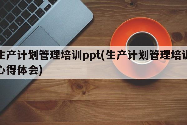 生产计划管理培训ppt(生产计划管理培训心得体会)